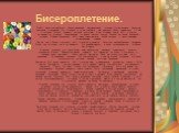 Бисероплетение. В XVIII веке употреблялся бисер неровной, неправильной формы. Существовало большое различие в размерах бус. В одном и то же предмете мы находим бисер диаметром 0,5 мм и крупные бусины, диаметр которых достигает 4 мм. В самом конце XVIII столетия встречаются изделия, выполненные из оч