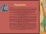 Кружево. Ручные кружева - это узорная сетчатая ткань, представляющая собой произведение декоративно-прикладного искусства. На Руси кружевоплетение существовало уже в XIII в. В XVII в. было распространено кружевоплетение из золотых и серебряных нитей. В XIX в. стали применять хлопчатобумажную пряжу. 