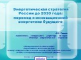 Энергетическая стратегия России до 2030 года: переход к инновационной энергетике будущего. А.И. Громов Заместитель генерального директора по науке Институт энергетической стратегии. II Международная выставка-конгресс «Перспективные технологии XXI века» Семинар «Сотрудничество в области энергетически