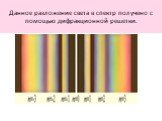 Данное разложение света в спектр получено с помощью дифракционной решетки.