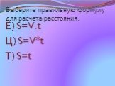 Выберите правильную формулу для расчета расстояния: Е) S=V:t Ц) S=V*t Т) S=t