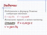 Задачи: Подставьте в формулу Томсона следующие значения: L = 0,5 Гн С = 0,5 мкФ Вычислите период, а затем частоту. Ответ: Т = 0,0031 с √ = 320 Гц