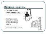 Паровые машины. Паровой котел Дени Папена1690 г. 1- цилиндр, 2 -поршень,3 -штифт, 4 –чека, 5 груз Безпоршневой водоподъемник Томаса Севери 1698 г. 1-резервуар,2-паровой котел,3-водосборник,4-резервуар,5-кран,6 и 7-клапаны,8-резервуар