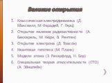 Великие открытия. Классическая электродинамика (Д. Максвелл, М Фарадей, Г. Герц) Открытие явление радиоактивности (А. Беккерель, М. Кюри, В. Рентген) Открытие электрона (Д. Томсон) Квантовая гипотеза (М. Планк) Модели атома (Э. Резерфорд, Н. Бор) Специальная теория относительности (СТО) (А. Эйнштейн