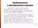 Представление о пространстве и времени. Пространство и время перестали быть самостоятельными, независимыми от материи. Понимание пространства и времени как абсолютных уступило место реляционной (реляция – отношение) концепции пространства и времени. А. Эйнштейн ввел в электромагнитную картину мира и