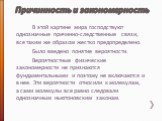 Причинность и закономерность. В этой картине мира господствуют однозначные причинно­-следственные связи, все таким же образом жестко предопределено. Было введено понятие вероятности. Вероятностные физические закономерности не признаются фундаментальными и поэтому не включаются и в нее. Эти вероятнос