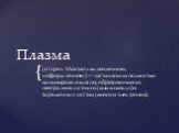 Плазма. (от греч. πλάσμα «вылепленное», «оформленное») — частично или полностью ионизированный газ, образованный из нейтральных атомов (или молекул) и заряженных частиц (ионов и электронов).