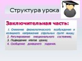 Заключительная часть: 1. Снижение физиологического возбуждения и излишнего напряжения отдельных групп мышц; 2. Регулирование эмоционального состояния; 3. Подведение итогов урока; 4. Сообщение домашнего задания.