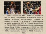 БАСКЕТБОЛ (от англ. basket — корзина и ball — мяч), спортивная командная игра с мячом, который забрасывают руками в кольцо с сеткой (т. н. корзину), укрепленное на щите на высоте 3,05 м. Родина баскетбола — США (1891). В Международной федерации баскетбола (FIBA; основана в 1932) св. 180 стран (1999)