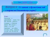 Вопрос 4: Основной и древнейший вид спорта на Олимпийских играх? Ответ: Основным и древнейшим видом был бег. Беговая дорожка стадиона в Олимпии имела 192 метра в длину, и на ней проходило три забега: на одну длину дорожки, на две и на 20 или 24.