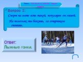 Вопрос 2: Спорт на свете есть такой, популярен он зимой. На полозьях ты бежишь, за соперником спешишь. Ответ: Лыжные гонки.