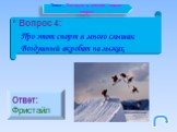 Вопрос 4: Про этот спорт я много слышал: Воздушный акробат на лыжах. Ответ: Фристайл