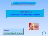 Тема: Олимпийские символы. Вопрос 1: Главный Олимпийский символ? Ответ: олимпийский огонь.