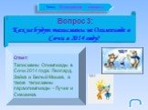 Вопрос 3: Какие будут талисманы на Олимпиаде в Сочи в 2014 году? Ответ: Талисманы Олимпиады в Сочи 2014 года: Леопард, Зайка и Белый Мишка, а также талисманы параолимпиады - Лучик и Снежинка.