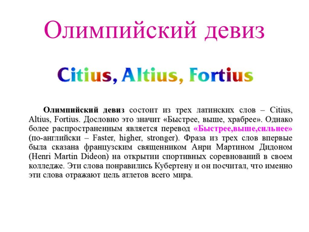 Дословно это. Олимпийский девиз Citius Altius Fortius. Олимпийский девиз на латыни. Быстрее выше сильнее девиз на латыни. Citius, Altius, Fortius (лат. «Быстрее, выше, сильнее»)..