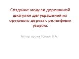 Создание модели деревянной шкатулки для украшений из орехового дерева с рельефным узором. Автор урока: Ильин В.А.