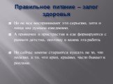 Правильное питание – залог здоровья. Но не все воспринимают это серьезно, хотя о пище мы думаем ежедневно. А привычки и пристрастия в еде формируются с раннего детства, поэтому и важна эта работа. Но сейчас многие стараются кушать не то, что полезно, а то, что ярко, красиво, часто бывает в рекламе.