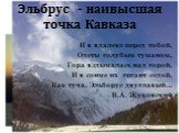 Эльбрус - наивысшая точка Кавказа. И в вдалеке перед тобой, Одеты голубым туманом, Гора вздымалась над горой, И в сонме их гигант седой, Как туча, Эльборус двуглавый… В.А. Жуковский
