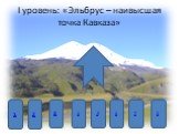 I уровень: «Эльбрус – наивысшая точка Кавказа». 2 1 3 4 6 7 8