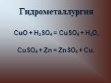 Гидрометаллургия. CuO + H2SO4 = CuSO4 + H2O, CuSO4 + Zn = ZnSO4 + Cu.
