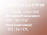 Электрометаллургия. СuСl2 → Сu2+ 2Сl- Катод(восстановление): Сu2+ - 2е- = Сu0 Анод (окисление): 2Cl- - 2е- = Сl°2