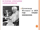 ИСТОРИЯ ОТКРЫТИЯ АНТИБИОТИКОВ. Александр Флеминг в 1928 году открыл пенициллин.