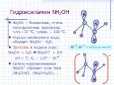 Гидроксиламин NH2OH. NH2OH – бесцветные, очень гигроскопичные кристаллы; т.пл.+32 °С, т.разл.  100 °С. Хорошо растворим в воде, образует NH2OH · H2O. Протолиз в водном р-ре: NH2OH + H2O  NH3OH+ + OH pH > 7; Kо = 1,07 · 10–8 Катион гидроксиламиния NH3OH+ образует соли типа (NH3OH)Cl, (NH3OH)2SO