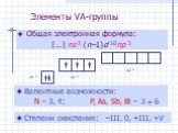 Элементы VА-группы. Общая электронная формула: […] ns 2 (n–1)d 10np 3. Степени окисления: –III, 0, +III, +V. Валентные возможности: N – 3, 4; P, As, Sb, Bi – 3  6