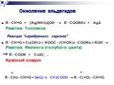 Окисление альдегидов. RCH=O + [Ag(NH3)2]OH  RCOONH4 + Ag Реактив Толленса Реакция "серебряного зеркала" RCH=O + Cu(OH)2 + KOOC(CHOH)2COONa + KOH  Реактив Фелинга (голубого цвета)  RCOOK + Cu2O↓ . Красный осадок. RCH2CH=O + SeO2 в CH3COOH  RC(=O)CH=O. α