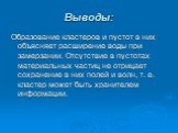 Выводы: Образование кластеров и пустот в них объясняет расширение воды при замерзании. Отсутствие в пустотах материальных частиц не отрицает сохранение в них полей и волн, т. е. кластер может быть хранителем информации.