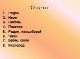 Ответы: Радон Неон Никель Платина Радон, нильсборий Титан Бром, хром Кислород