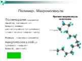 Полимер. Макромолекула. Полимерами называются вещества, состоящие из больших молекул цепного строения (от греческого «поли»-много и «мерос»-часть). Молекула полимера называется макромолекулой (от греческого «макрос»- большой, длинный)