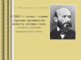 А. М. Бутлеров химик органик. В 1861 г. создал – теорию строения органических веществ, которая стала основой развития органической химии.