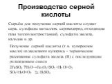 Производство серной кислоты. Получение серной кислоты (т.н. купоросное масло) из железного купороса - термическое разложение сульфата железа (II) с последующим охлаждением смеси 2FeSO4·7H2O→Fe2O3+SO2+H2O+O2 SO2+H2O+O2 ⇆ H2SO4. Сырьём для получения серной кислоты служат сера, сульфиды металлов, серов