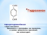 Гидрохинон. пара-дигидроксибензол —легко окисляется Применяется в фотографии как проявитель, в синтезе органических красителей; как антиоксидант.