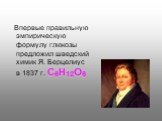 Впервые правильную эмпирическую формулу глюкозы предложил шведский химик Я. Берцелиус в 1837 г. С6Н12О6