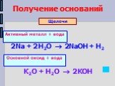 Получение оснований. 2Na + 2H2O  2NaOH + H2 K2O + H2O  2KOH. Активный металл + вода. Основной оксид + вода