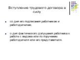 Вступление трудового договора в силу. со дня его подписания работником и работодателем; о дня фактического допущения работника к работе с ведома или по поручению работодателя или его представителя.