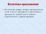 Величина предложения. Количество товара, которое производители хотят и могут произвести и предложить к продаже по данной цене в течение определенного периода времени.