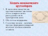 В экономике движутся два противоположных два потока: поток товаров и поток расходуемых на их приобретение денег. Оба потока непрерывны. Следствие модели – величина продаж фирм равна суммарный величине доходов домашних хозяйств.