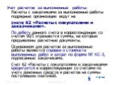 Учет расчетов за выполненные работы: Расчеты с заказчиками за выполненные работы подрядные организации ведут на счете 62 «Расчеты с покупателями и заказчиками». По дебету данного счета в корреспонденции со счетом 90/1 отражаются суммы, на которые предъявлены расчетные документы. Основанием для расче