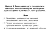 Лекция 2. Закономерности, принципы и факторы, основные теории размещения производства и регионального развития. План Важнейшие экономические категории региональной науки и их соотношение Теории размещения производства и пространственной организации рынка Развитие региональных исследований в России