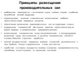 Принципы размещения производительных сил. приближение производства к источникам сырья, топлива, энергии и районам потребления готовой продукции; первоочередное освоение и комплексное использование наиболее эффективных видов природных ресурсов; эффективное размещение производительных сил по территори