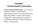 Предмет региональной экономики. Региональная экономика – это область научных знаний о размещении производительных сил, экономическом районировании территории страны, социально-экономическом развитии отдельных регионов и экономических связях между ними