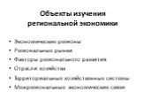 Объекты изучения региональной экономики. Экономические регионы Региональные рынки Факторы регионального развития Отрасли хозяйства Территориальные хозяйственные системы Межрегиональные экономические связи