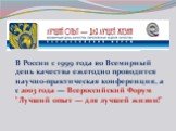 В России с 1999 года во Всемирный день качества ежегодно проводится научно-практическая конференция, а с 2003 года — Всероссийский Форум "Лучший опыт — для лучшей жизни!"