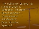 По рейтингу банков на 1 ноября 2006 г. -Сбербанк России; -Внешторгбанк; -Газпромбанк; -Альфа-банк; -Банк Москвы; -Уралсиб.