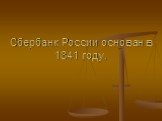 Сбербанк России основан в 1841 году.