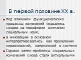 В первой половине ХХ в. под влиянием функционализма процессы изменений оказались скорее на периферии внимания социальных наук, а инновации в основном интерпретировались как проявления неравновесий, напряжений в системе Однако затем проблемы социальных изменений снова стали актуальными