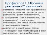 Профессор С.С.Фролов в учебнике «Социология». определив открытие как «разделяемое многими людьми восприятие аспекта реальности, ранее неизвестного», а изобретение (как материальное, так и социальное) – как «новую комбинацию или новое использование существующего знания»; использует в своей книге терм